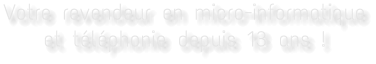 Votre revendeur en micro-informatique et téléphonie depuis 13 ans !